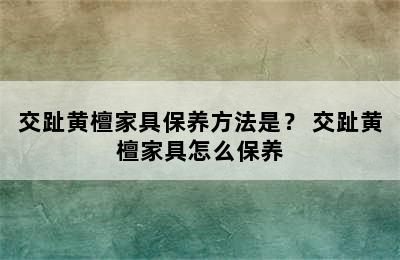 交趾黄檀家具保养方法是？ 交趾黄檀家具怎么保养